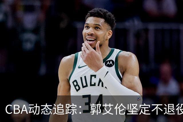 CBA动态追踪：郭艾伦坚定不退役，徐昕设定新目标，同曦老总首度谈论林葳